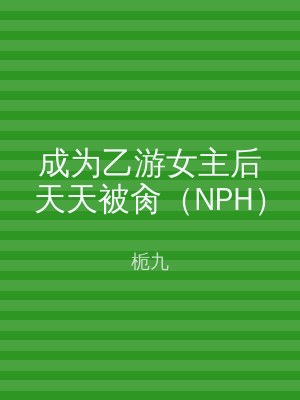成为乙游女主后天天被肏（NPH）