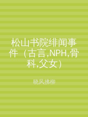 松山书院绯闻事件（古言,NPH,骨科,父女）