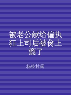 被老公献给偏执狂上司后被肏上瘾了