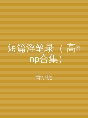 短篇淫笔录（ 高h np合集）