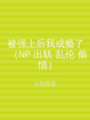 被强上后我成瘾了（NP 出轨 乱伦 偷情）