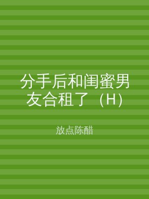 分手后和闺蜜男友合租了（H）