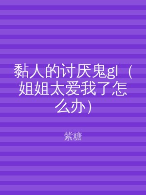 黏人的讨厌鬼gl（姐姐太爱我了怎么办）