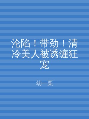 沦陷！带劲！清冷美人被诱缠狂宠